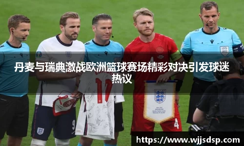 丹麦与瑞典激战欧洲篮球赛场精彩对决引发球迷热议