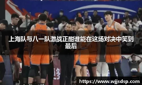 上海队与八一队激战正酣谁能在这场对决中笑到最后