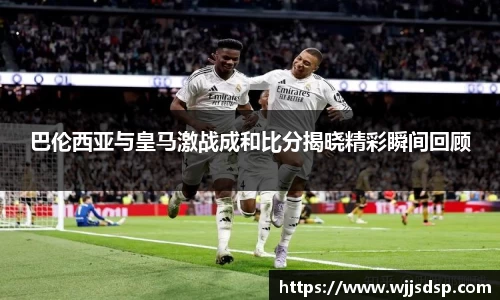 巴伦西亚与皇马激战成和比分揭晓精彩瞬间回顾