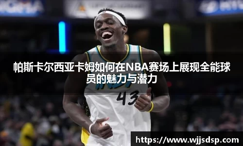 帕斯卡尔西亚卡姆如何在NBA赛场上展现全能球员的魅力与潜力