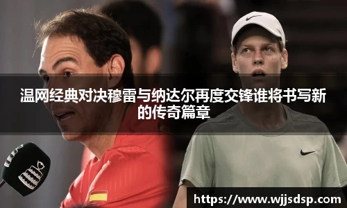 温网经典对决穆雷与纳达尔再度交锋谁将书写新的传奇篇章