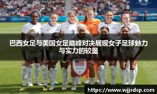 巴西女足与美国女足巅峰对决展现女子足球魅力与实力的较量